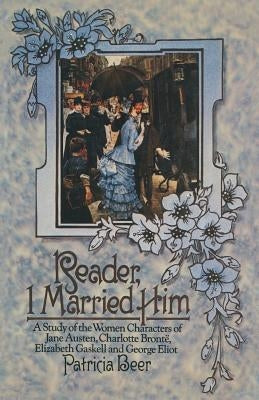 Reader, I Married Him: A Study of the Women Characters of Jane Austen, Charlotte Brontë, Elizabeth Gaskell and George Eliot by Beer, Patricia