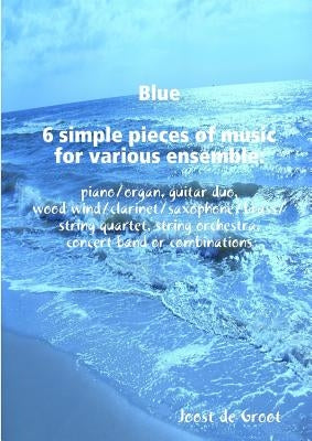 Blue 6 simple pieces of music for various ensemble: piano/organ, guitar duo, wood wind/clarinet/saxophone/brass/string quartet, string orchestra, conc by De Groot, Joost