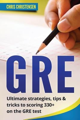GRE Test: Ultimate Strategies, Tips & Tricks to Scoring 330+ on the GRE Test by Christensen, Chris