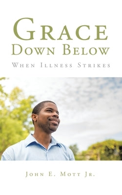 Grace Down Below: When Illness Strikes by Mott, John E., Jr.