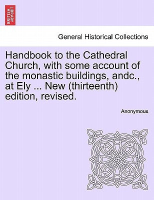 Handbook to the Cathedral Church, with Some Account of the Monastic Buildings, Andc., at Ely ... New (Thirteenth) Edition, Revised. by Anonymous