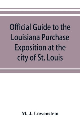 Official guide to the Louisiana Purchase Exposition at the city of St. Louis, state of Missouri, April 30th to December 1st, 1904 by J. Lowenstein, M.