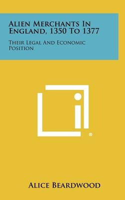 Alien Merchants in England, 1350 to 1377: Their Legal and Economic Position by Beardwood, Alice