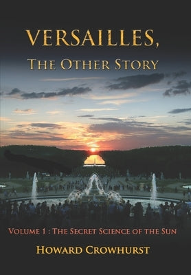 Versailles, the Other Story: Volume 1: The secret science of the Sun by Crowhurst, Howard