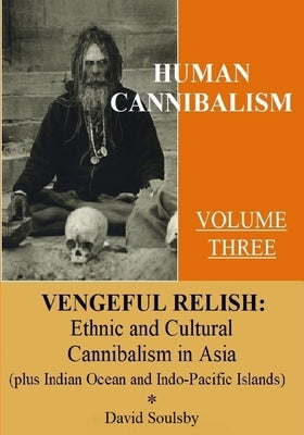 Human Cannibalism Volume 3: Vengeful Relish: Ethnic Cannibalism in Asia (plus Indian Ocean and Indo-Pacific Islands by Soulsby, David