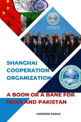 Shanghai Cooperation Organization: A Boon or a Bane for India and Pakistan by Pasha, Haroon