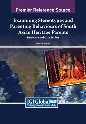 Examining Stereotypes and Parenting Behaviours of South Asian Heritage Parents: Discourse and Case Studies by Bhandari, Renu