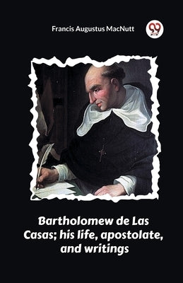 Bartholomew de Las Casas; his life, apostolate, and writings by Macnutt, Francis Augustus