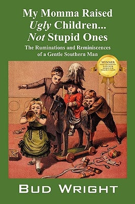 My Momma Raised Ugly Children...Not Stupid Ones: The Ruminations and Reminiscences of a Gentle Southern Man by Wright, Bud