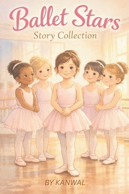 Ballet Stars Story Collection: Ten Inspiring Ballet Stories for Girls Ages 6-7 About Confidence, Practice, and Believing in Yourself by Naseem, Kanwal