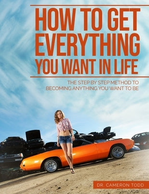 How To Get Everything You Want In Life: The Step by Step Method To Becoming Anything You Want To Be by Todd, Cameron