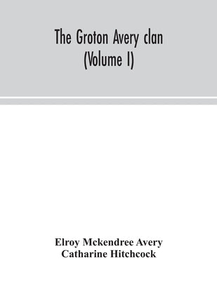 The Groton Avery clan (Volume I) by McKendree Avery, Elroy