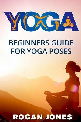 Yoga: Beginners Guide - For Yoga Poses - Easy Steps And Pictures by Jones, Rogan