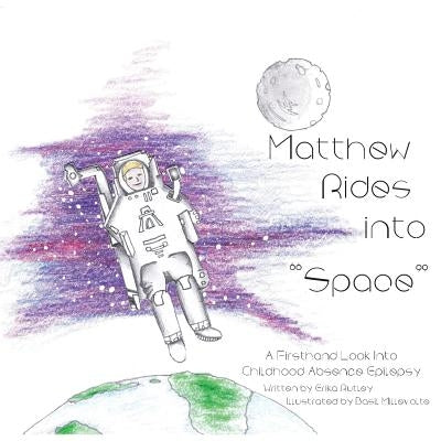 Matthew Rides into Space: A Firsthand Look Into Childhood Absence Epilepsy by Rutley, Erika