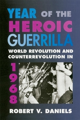Year of the Heroic Guerrilla: World Revolution and Counterrevolution in 1968 by Daniels, Robert V.