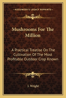 Mushrooms For The Million: A Practical Treatise On The Cultivation Of The Most Profitable Outdoor Crop Known by Wright, J.