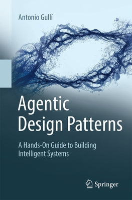 Agentic Design Patterns: A Hands-On Guide to Building Intelligent Systems by Gullí, Antonio
