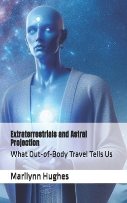 Extraterrestrials and Astral Projection: What Out-of-Body Travel Tells Us by Hughes, Marilynn