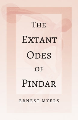The Extant Odes of Pindar: With the Extract 'Classical Games' by Francis Storr by Myers, Ernest