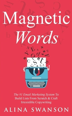 Magnetic Words: The #1 Email Marketing System To Build Lists From Scratch & Craft Irresistible Copywriting by Swanson, Alina