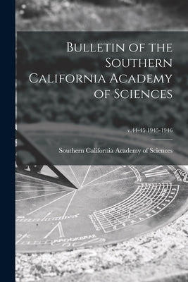 Bulletin of the Southern California Academy of Sciences; v.44-45 1945-1946 by Southern California Academy of Sciences