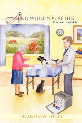 And While You're Here: Episodes in a Vet's Life by Edney, Andrew