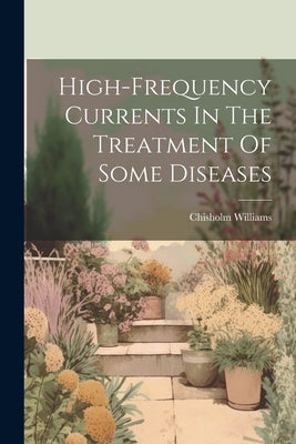 High-frequency Currents In The Treatment Of Some Diseases by Chisholm, Williams