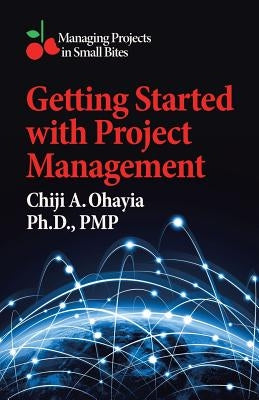 Getting Started with Project Management: Managing Projects in Small Bites by Ohayia, Pmp