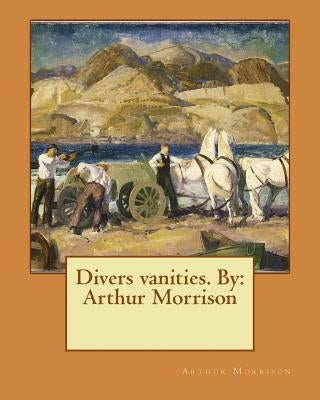 Divers vanities. By: Arthur Morrison by Morrison, Arthur
