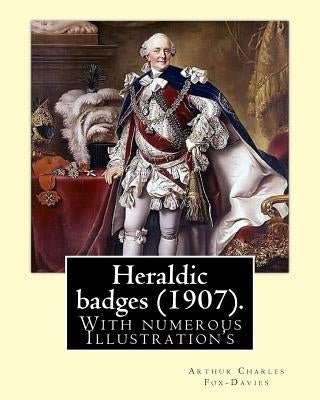 Heraldic badges (1907). By: Arthur Charles Fox-Davies (28 February 1871 - 19 May 1928) was a British expert on heraldry.: With numerous Illustrati by Fox-Davies, Arthur Charles