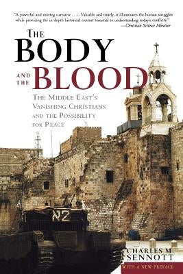 The Body and the Blood: The Middle East's Vanishing Christians and the Possibility for Peace by Sennott, Charles M.