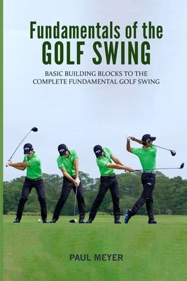 Fundamentals of the Golf Swing: Basic Building Blocks to the Complete Fundamental Golf Swing by Meyer, Paul