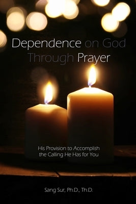 Dependence Prayer: His Provision to Accomplish the Calling He Has for You by Sur, Sang