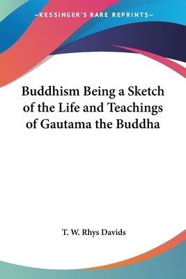 Buddhism Being a Sketch of the Life and Teachings of Gautama the Buddha by Davids, T. W. Rhys