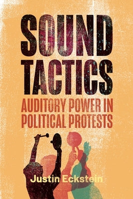 Sound Tactics: Auditory Power in Political Protests by Eckstein, Justin