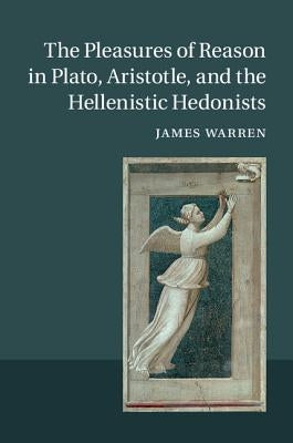 The Pleasures of Reason in Plato, Aristotle, and the Hellenistic Hedonists by Warren, James