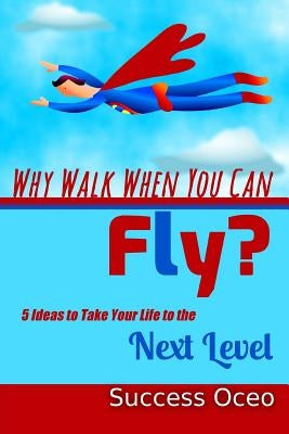 Why Walk When You Can Fly?: 5 Ideas to Take Your Life to the Next Level by Oceo, Success
