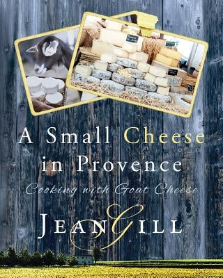A Small Cheese in Provence: Cooking with Goat Cheese by Gill, Jean