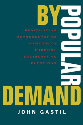 By Popular Demand: Revitalizing Representative Democracy Through Deliberative Elections by Gastil, John