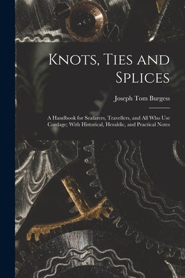 Knots, Ties and Splices; a Handbook for Seafarers, Travellers, and all who use Cordage; With Historical, Heraldic, and Practical Notes by Burgess, Joseph Tom