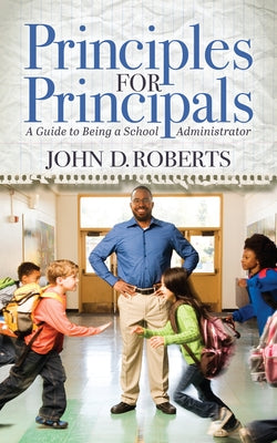 Principles for Principals: A Guide to Being a School Administrator by Roberts, John D.