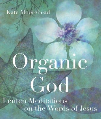 Organic God: Lenten Meditations on the Words of Jesus by Moorehead, Kate