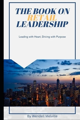 The Book on Retail Leadership: Leading with Heart, Driving with Purpose by Melville, Wendell