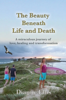 The Beauty Beneath Life and Death: A miraculous journey of love, healing and transformation by Ellis, Dianne