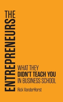 The Entrepreneurs: What They Didn't Teach You in Business School by Vanderhorst, Rick