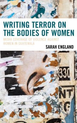 Writing Terror on the Bodies of Women: Media Coverage of Violence Against Women in Guatemala by England, Sarah