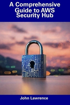 A Comprehensive Guide to AWS Security Hub by Lawrence, John