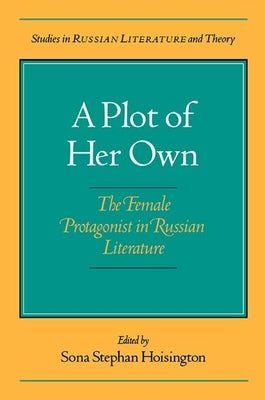 A Plot of Her Own: The Female Protagonist in Russian Literature by Hoisington, Sona