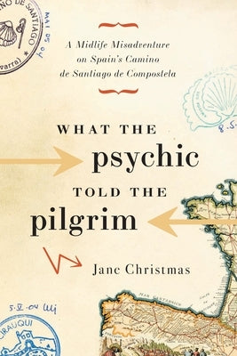 What the Psychic Told the Pilgrim: A Midlife Misadventure on Spain's Camino de Santiago de Compostela by Christmas, Jane