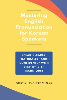 Mastering English Pronunciation for Korean Speakers: Speak Clearly, Naturally, and Confidently with step-by-step Techniques by Kesminas, Gustautas